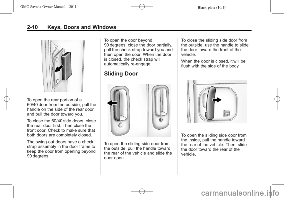 GMC SAVANA PASSENGER 2011 Owners Guide Black plate (10,1)GMC Savana Owner Manual - 2011
2-10 Keys, Doors and Windows
To open the rear portion of a
60/40 door from the outside, pull the
handle on the side of the rear door
and pull the door GMC SAVANA PASSENGER 2011 Owners Guide Black plate (10,1)GMC Savana Owner Manual - 2011
2-10 Keys, Doors and Windows
To open the rear portion of a
60/40 door from the outside, pull the
handle on the side of the rear door
and pull the door