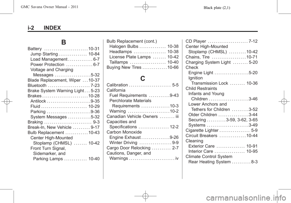 GMC SAVANA PASSENGER 2011 Owners Manual Black plate (2,1)GMC Savana Owner Manual - 2011
i-2 INDEX
B
Battery . . . . . . . . . . . . . . . . . . . . . . . 10-31Jump Starting . . . . . . . . . . . . . . . 10-84
Load Management . . . . . . . . GMC SAVANA PASSENGER 2011 Owners Manual Black plate (2,1)GMC Savana Owner Manual - 2011
i-2 INDEX
B
Battery . . . . . . . . . . . . . . . . . . . . . . . 10-31Jump Starting . . . . . . . . . . . . . . . 10-84
Load Management . . . . . . . .