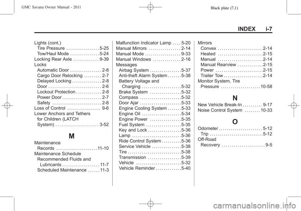 GMC SAVANA PASSENGER 2011 Owners Manual Black plate (7,1)GMC Savana Owner Manual - 2011
INDEX i-7
Lights (cont.)Tire Pressure . . . . . . . . . . . . . . . . . 5-25
Tow/Haul Mode . . . . . . . . . . . . . . . 5-24
Locking Rear Axle . . . . GMC SAVANA PASSENGER 2011 Owners Manual Black plate (7,1)GMC Savana Owner Manual - 2011
INDEX i-7
Lights (cont.)Tire Pressure . . . . . . . . . . . . . . . . . 5-25
Tow/Haul Mode . . . . . . . . . . . . . . . 5-24
Locking Rear Axle . . . .