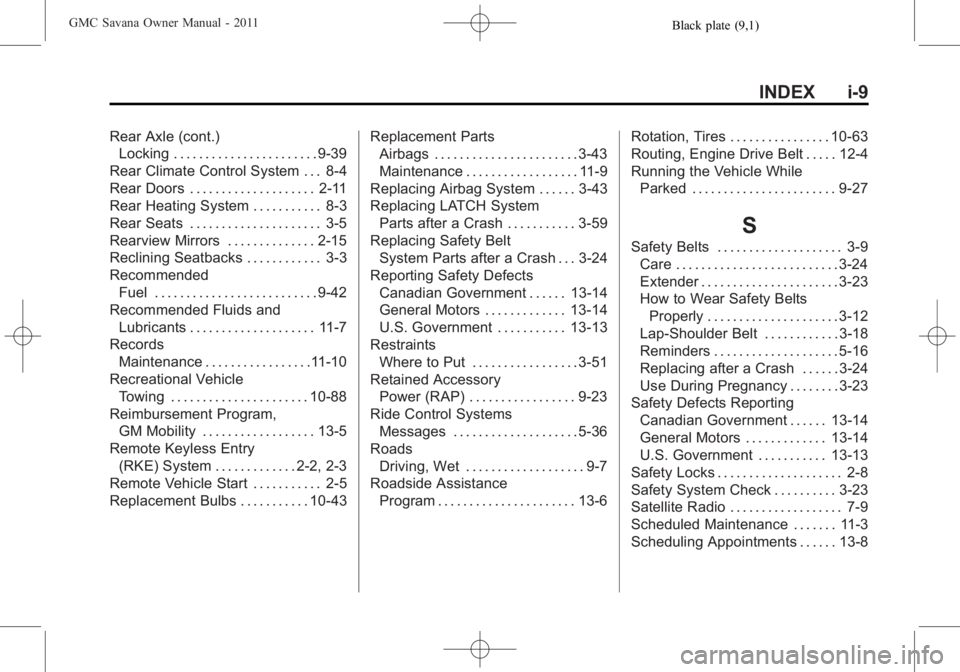 GMC SAVANA PASSENGER 2011 Owners Manual Black plate (9,1)GMC Savana Owner Manual - 2011
INDEX i-9
Rear Axle (cont.)Locking . . . . . . . . . . . . . . . . . . . . . . . 9-39
Rear Climate Control System . . . 8-4
Rear Doors . . . . . . . . . GMC SAVANA PASSENGER 2011 Owners Manual Black plate (9,1)GMC Savana Owner Manual - 2011
INDEX i-9
Rear Axle (cont.)Locking . . . . . . . . . . . . . . . . . . . . . . . 9-39
Rear Climate Control System . . . 8-4
Rear Doors . . . . . . . . .