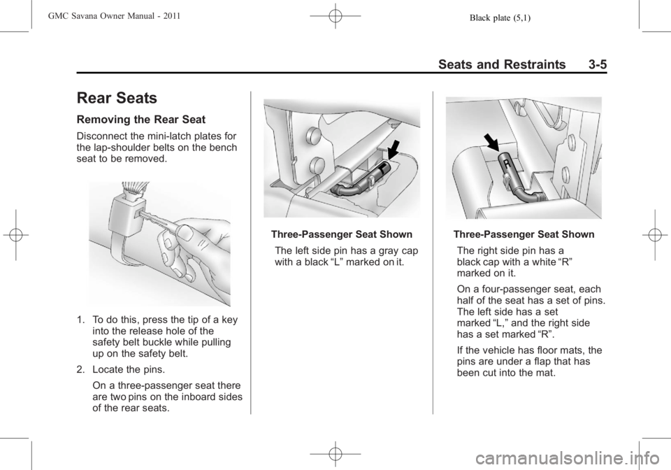 GMC SAVANA PASSENGER 2011 Workshop Manual Black plate (5,1)GMC Savana Owner Manual - 2011
Seats and Restraints 3-5
Rear Seats
Removing the Rear Seat
Disconnect the mini-latch plates for
the lap‐shoulder belts on the bench
seat to be removed GMC SAVANA PASSENGER 2011 Workshop Manual Black plate (5,1)GMC Savana Owner Manual - 2011
Seats and Restraints 3-5
Rear Seats
Removing the Rear Seat
Disconnect the mini-latch plates for
the lap‐shoulder belts on the bench
seat to be removed