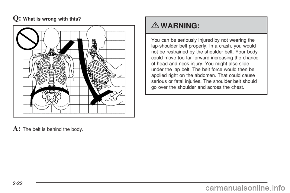 GMC SAVANA PASSENGER 2010 Service Manual Q:What is wrong with this?
A:The belt is behind the body.
{WARNING:
You can be seriously injured by not wearing the
lap-shoulder belt properly. In a crash, you would
not be restrained by the shoulder 