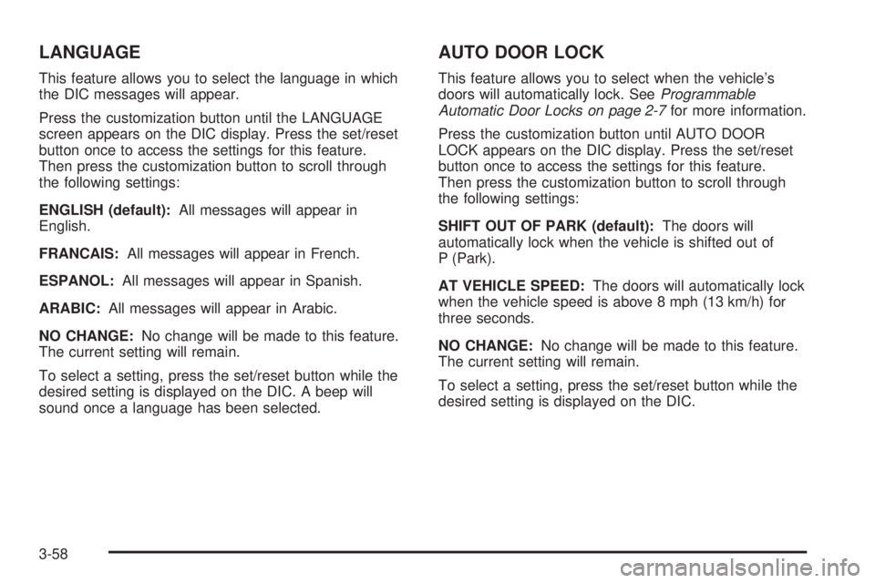 GMC SAVANA PASSENGER 2009 Owners Manual LANGUAGE
This feature allows you to select the language in which
the DIC messages will appear.
Press the customization button until the LANGUAGE
screen appears on the DIC display. Press the set/reset
GMC SAVANA PASSENGER 2009 Owners Manual LANGUAGE
This feature allows you to select the language in which
the DIC messages will appear.
Press the customization button until the LANGUAGE
screen appears on the DIC display. Press the set/reset