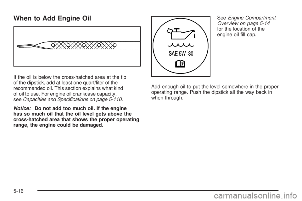 GMC SAVANA PASSENGER 2009 Owners Manual When to Add Engine Oil
If the oil is below the cross-hatched area at the tip
of the dipstick, add at least one quart/liter of the
recommended oil. This section explains what kind
of oil to use. For en GMC SAVANA PASSENGER 2009 Owners Manual When to Add Engine Oil
If the oil is below the cross-hatched area at the tip
of the dipstick, add at least one quart/liter of the
recommended oil. This section explains what kind
of oil to use. For en