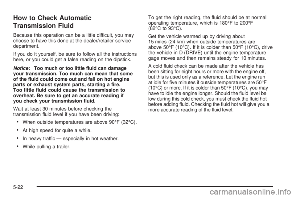 GMC SAVANA PASSENGER 2009 Owners Manual How to Check Automatic
Transmission Fluid
Because this operation can be a little difficult, you may
choose to have this done at the dealer/retailer service
department.
If you do it yourself, be sure t GMC SAVANA PASSENGER 2009 Owners Manual How to Check Automatic
Transmission Fluid
Because this operation can be a little difficult, you may
choose to have this done at the dealer/retailer service
department.
If you do it yourself, be sure t