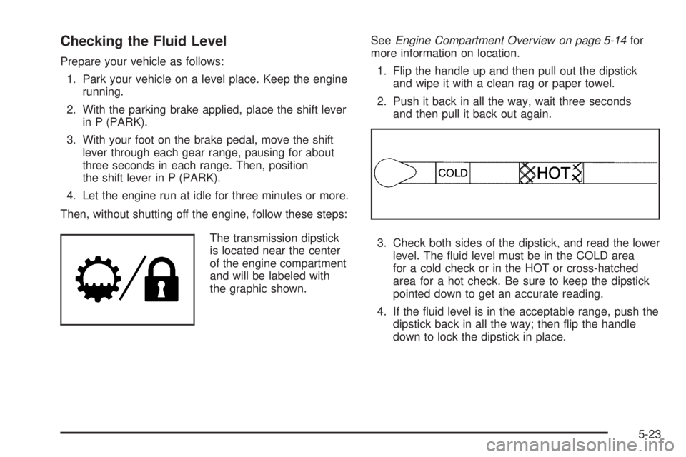 GMC SAVANA PASSENGER 2009 Owners Manual Checking the Fluid Level
Prepare your vehicle as follows:
1. Park your vehicle on a level place. Keep the engine
running.
2. With the parking brake applied, place the shift lever
in P (PARK).
3. With GMC SAVANA PASSENGER 2009 Owners Manual Checking the Fluid Level
Prepare your vehicle as follows:
1. Park your vehicle on a level place. Keep the engine
running.
2. With the parking brake applied, place the shift lever
in P (PARK).
3. With