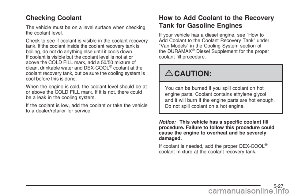 GMC SAVANA PASSENGER 2009 Owners Manual Checking Coolant
The vehicle must be on a level surface when checking
the coolant level.
Check to see if coolant is visible in the coolant recovery
tank. If the coolant inside the coolant recovery tan GMC SAVANA PASSENGER 2009 Owners Manual Checking Coolant
The vehicle must be on a level surface when checking
the coolant level.
Check to see if coolant is visible in the coolant recovery
tank. If the coolant inside the coolant recovery tan