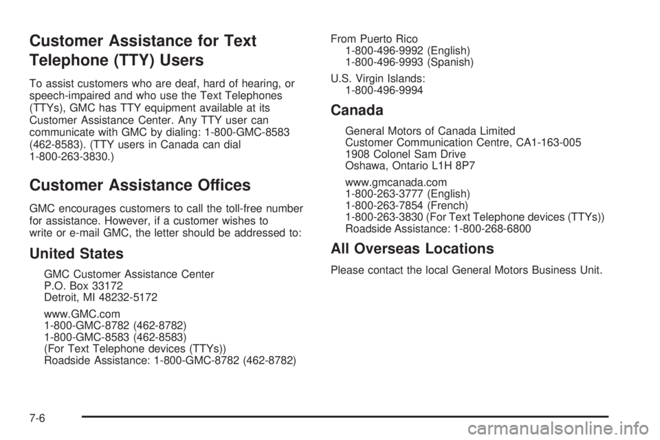 GMC SAVANA PASSENGER 2009 Owners Manual Customer Assistance for Text
Telephone (TTY) Users
To assist customers who are deaf, hard of hearing, or
speech-impaired and who use the Text Telephones
(TTYs), GMC has TTY equipment available at its
GMC SAVANA PASSENGER 2009 Owners Manual Customer Assistance for Text
Telephone (TTY) Users
To assist customers who are deaf, hard of hearing, or
speech-impaired and who use the Text Telephones
(TTYs), GMC has TTY equipment available at its