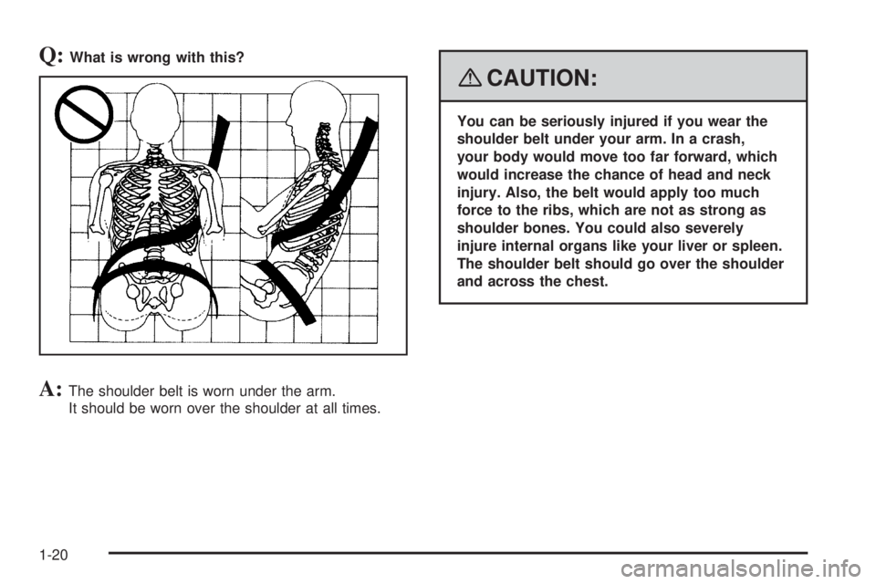 GMC SAVANA PASSENGER 2008 Owners Manual Q:What is wrong with this?
A:The shoulder belt is worn under the arm.
It should be worn over the shoulder at all times.
{CAUTION:
You can be seriously injured if you wear the
shoulder belt under your 