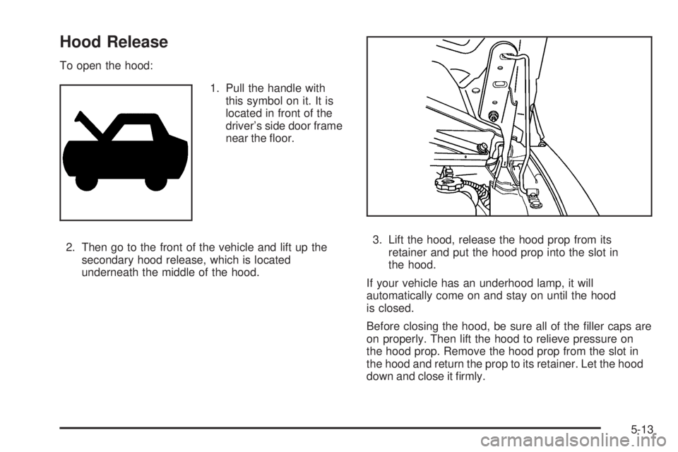 GMC SAVANA PASSENGER 2008  Owners Manual Hood Release
To open the hood:
1. Pull the handle with
this symbol on it. It is
located in front of the
driver’s side door frame
near the ﬂoor.
2. Then go to the front of the vehicle and lift up t