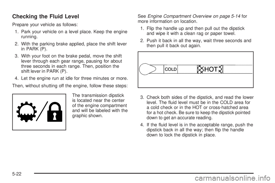 GMC SAVANA PASSENGER 2008 Owners Manual Checking the Fluid Level
Prepare your vehicle as follows:
1. Park your vehicle on a level place. Keep the engine
running.
2. With the parking brake applied, place the shift lever
in PARK (P).
3. With GMC SAVANA PASSENGER 2008 Owners Manual Checking the Fluid Level
Prepare your vehicle as follows:
1. Park your vehicle on a level place. Keep the engine
running.
2. With the parking brake applied, place the shift lever
in PARK (P).
3. With