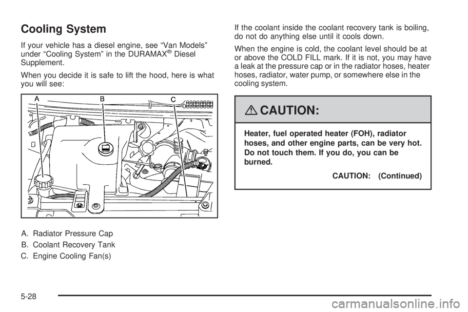 GMC SAVANA PASSENGER 2008 Owners Manual Cooling System
If your vehicle has a diesel engine, see “Van Models”
under “Cooling System” in the DURAMAX®Diesel
Supplement.
When you decide it is safe to lift the hood, here is what
you wil GMC SAVANA PASSENGER 2008 Owners Manual Cooling System
If your vehicle has a diesel engine, see “Van Models”
under “Cooling System” in the DURAMAX®Diesel
Supplement.
When you decide it is safe to lift the hood, here is what
you wil