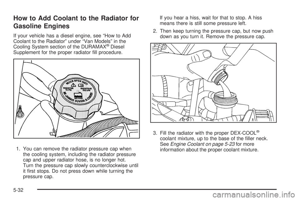 GMC SAVANA PASSENGER 2008 Owners Manual How to Add Coolant to the Radiator for
Gasoline Engines
If your vehicle has a diesel engine, see “How to Add
Coolant to the Radiator” under “Van Models” in the
Cooling System section of the DU GMC SAVANA PASSENGER 2008 Owners Manual How to Add Coolant to the Radiator for
Gasoline Engines
If your vehicle has a diesel engine, see “How to Add
Coolant to the Radiator” under “Van Models” in the
Cooling System section of the DU