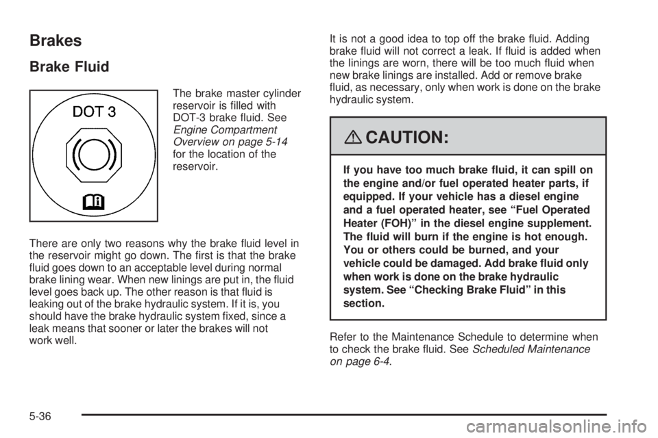 GMC SAVANA PASSENGER 2008 Owners Manual Brakes
Brake Fluid
The brake master cylinder
reservoir is filled with
DOT-3 brake fluid. See
Engine Compartment
Overview on page 5-14
for the location of the
reservoir.
There are only two reasons wh GMC SAVANA PASSENGER 2008 Owners Manual Brakes
Brake Fluid
The brake master cylinder
reservoir is filled with
DOT-3 brake fluid. See
Engine Compartment
Overview on page 5-14
for the location of the
reservoir.
There are only two reasons wh