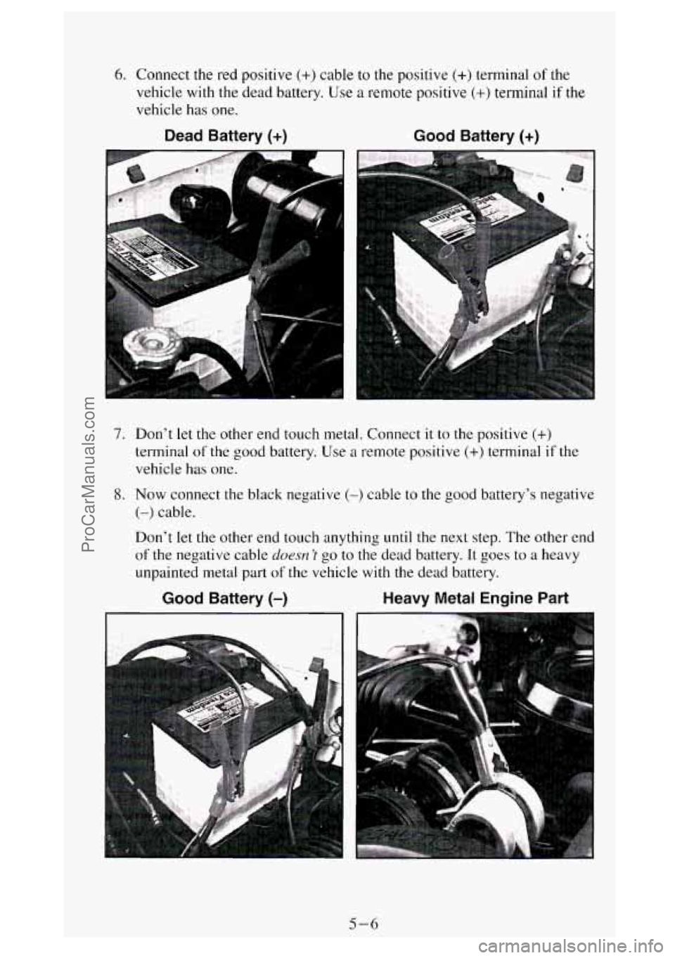 GMC SIERRA 1994 Owners Manual 7. Don’t let the other end touch metal. Connect it to the positive (+)
terminal of the good battery. Use a remote positive (+) terminal if the
vehicle has one.
8. Now connect the black negati GMC SIERRA 1994 Owners Manual 7. Don’t let the other end touch metal. Connect it to the positive (+)
terminal of the good battery. Use a remote positive (+) terminal if the
vehicle has one.
8. Now connect the black negati