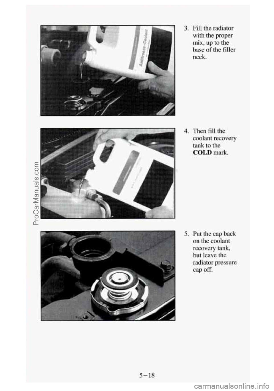 GMC SIERRA 1994  Owners Manual 3. Fill  the  radiator 
with the  proper 
mix, up to  the 
base 
of the  filler 
neck. 
4. Then fill the 
coolant  recovery 
tank 
to the 
COLD mark. 
5. Put  the  cap  back 
on  the  coolant 
recover
