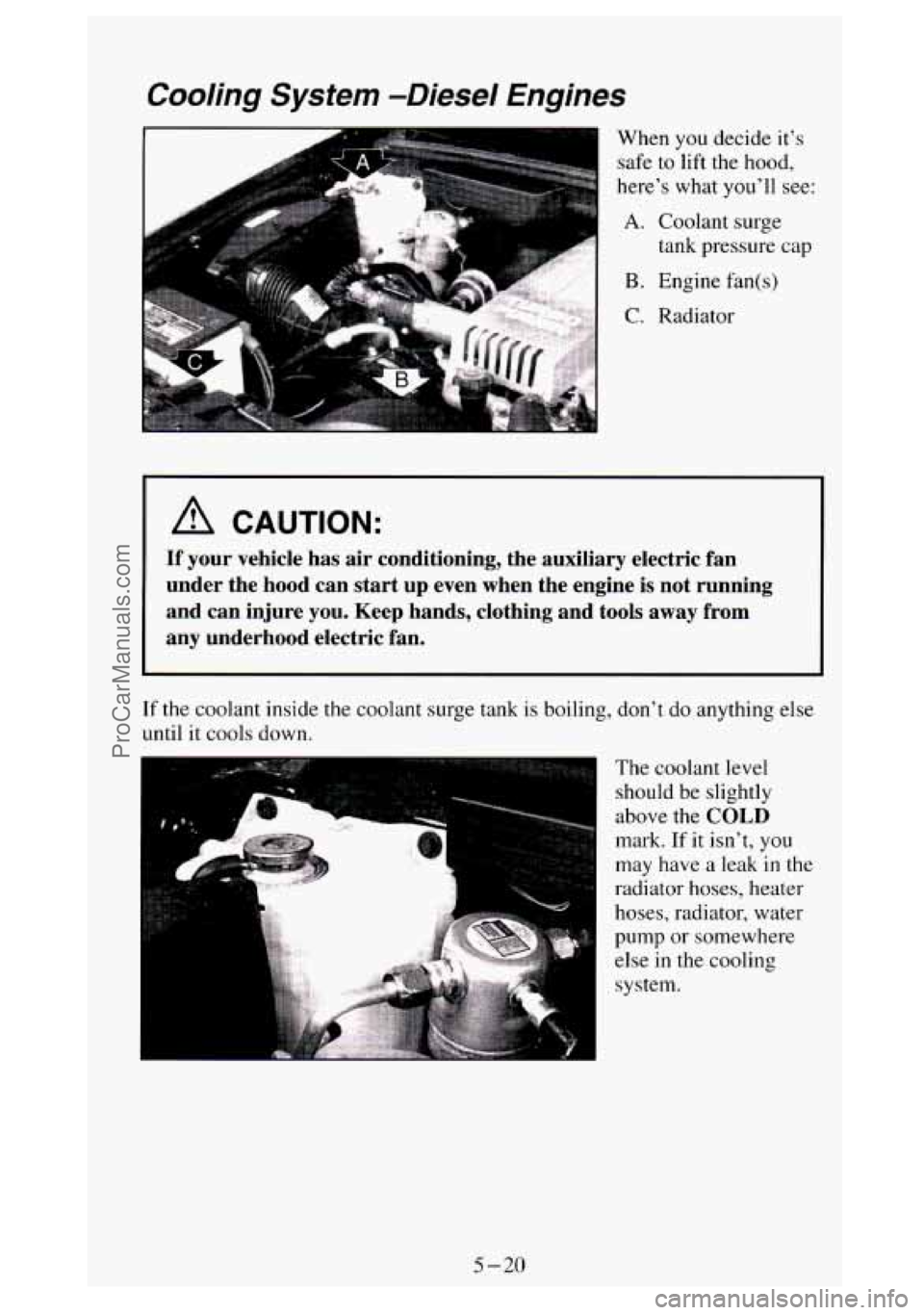 GMC SIERRA 1994  Owners Manual A CAUTION: 
If  your  vehicle  has  air  conditioning,  the  auxiliary  electric  fa\
n 
under  the  hood  can  start  up  even  when  the  engine 
is not  running 
and  can  injure  you.  Keep  hands