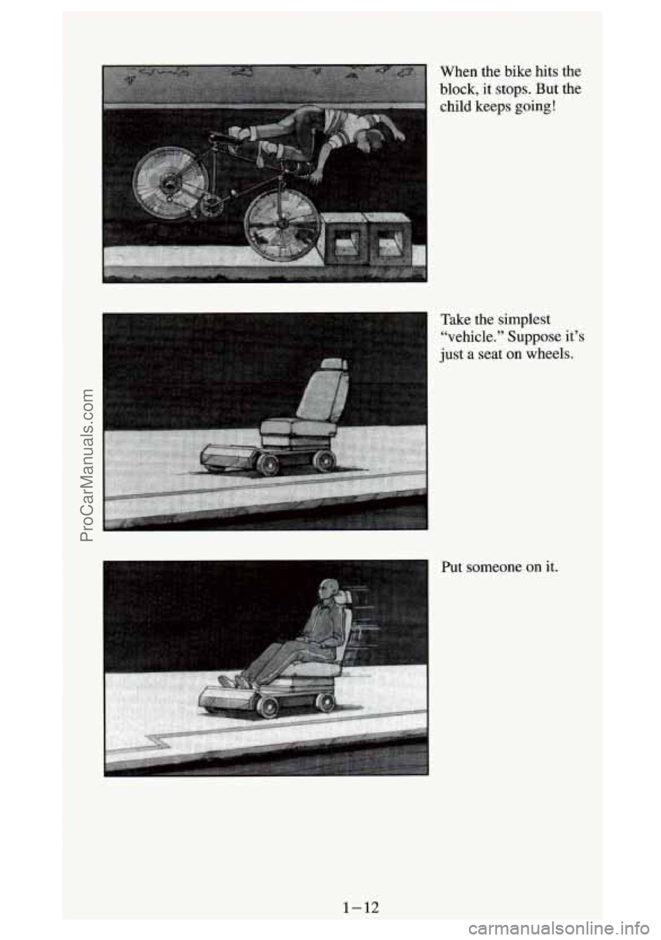 GMC SIERRA 1994 Owners Manual When the bike hits the
block, it stops. But the
child keeps going!
Take the simplest
“vehicle.” Suppose it’s
just
a seat on wheels.
Put someone on it.
1-12
ProCarManuals.com GMC SIERRA 1994 Owners Manual When the bike hits the
block, it stops. But the
child keeps going!
Take the simplest
“vehicle.” Suppose it’s
just
a seat on wheels.
Put someone on it.
1-12
ProCarManuals.com