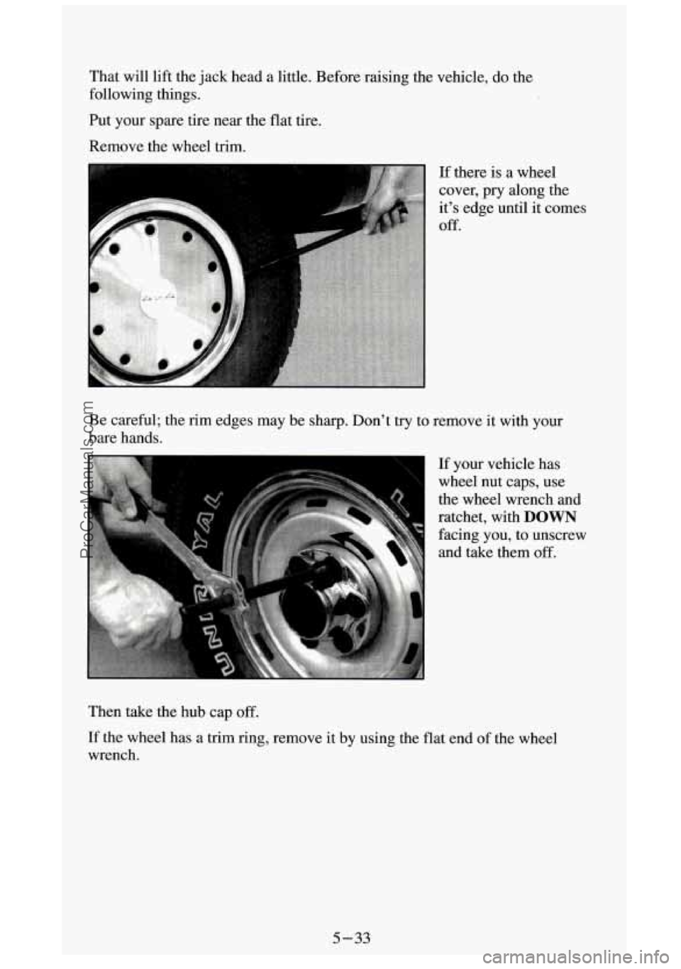 GMC SIERRA 1994  Owners Manual That will lift the jack head  a little. Before raising the vehicle,  do the 
following things. 
Put your spare tire near the  flat tire. 
Remove the wheel trim. 
Be  careful; the  rim edges may be sha