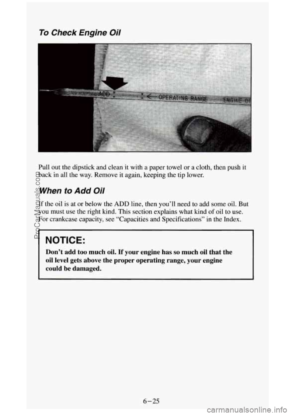 GMC SIERRA 1994 Owners Manual To Check Engine Oil
Pull out the dipstick and clean it with a paper towel or a cloth, then push it
back in all the way. Remove it again, keeping the tip lower.
When to Add Oil
If the GMC SIERRA 1994 Owners Manual To Check Engine Oil
Pull out the dipstick and clean it with a paper towel or a cloth, then push it
back in all the way. Remove it again, keeping the tip lower.
When to Add Oil
If the