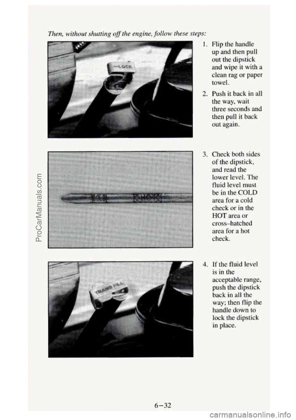 GMC SIERRA 1994 Owners Manual Then, .without shutting ofithe engine, follow these steps:
1. Flip the handle
up and then pull
out the dipstick
and wipe it with a
clean rag
or paper
towel.
2. Push it back in all
the GMC SIERRA 1994 Owners Manual Then, .without shutting ofithe engine, follow these steps:
1. Flip the handle
up and then pull
out the dipstick
and wipe it with a
clean rag
or paper
towel.
2. Push it back in all
the