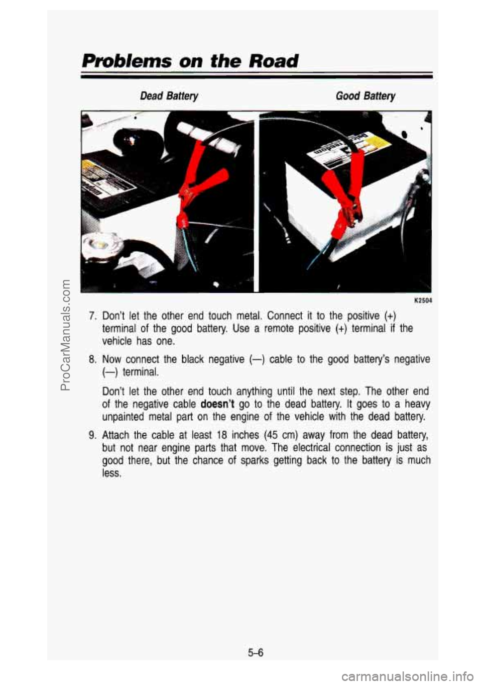 GMC SIERRA 1993 Owners Manual Problents on the Road
Dead Battery Good Battery
K2504
7. Don’t let the other end touch metal. Connect it to the positive (+)
terminal of the good battery. Use a remote positive (+ GMC SIERRA 1993 Owners Manual Problents on the Road
Dead Battery Good Battery
K2504
7. Don’t let the other end touch metal. Connect it to the positive (+)
terminal of the good battery. Use a remote positive (+