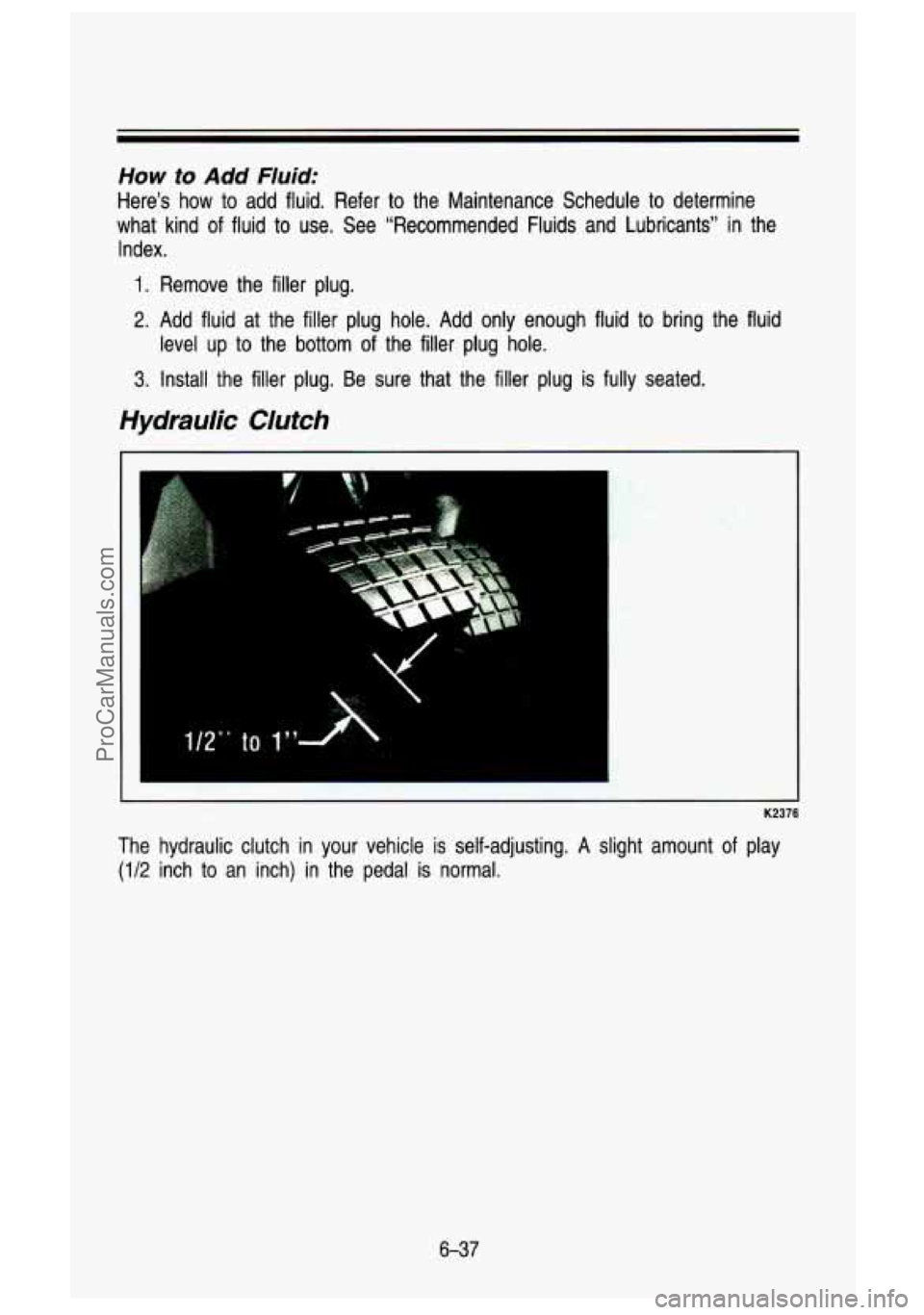 GMC SIERRA 1993 Owners Manual How to Add Fluid:
Here’s how to add fluid. Refer to the Maintenance Schedule to determine
what kind of fluid to use. See “Recommended Fluids and Lubricants” in the
Index.
1 GMC SIERRA 1993 Owners Manual How to Add Fluid:
Here’s how to add fluid. Refer to the Maintenance Schedule to determine
what kind of fluid to use. See “Recommended Fluids and Lubricants” in the
Index.
1