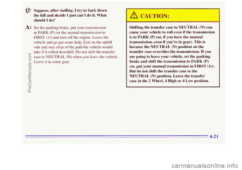GMC SIERRA 1996 Owners Manual &.’ Suppose, after stalling, I try to back down
the hill and decide
I just can’t do it. What
should 1 do?
A: Set the parking brake. put your transmission
in PARK (Pj (or the manu GMC SIERRA 1996 Owners Manual &.’ Suppose, after stalling, I try to back down
the hill and decide
I just can’t do it. What
should 1 do?
A: Set the parking brake. put your transmission
in PARK (Pj (or the manu