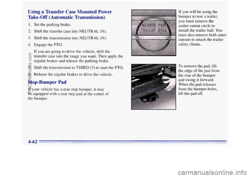 GMC SIERRA 1996 Owners Manual Using a Transfer Case Mounted Power
Take-Off (Automatic Transmission)
1.
2.
3.
4.
5.
6.
Set the parking brake.
Shift the transfer case into NEUTRAL
(N).
Shift the transmission into NEUTR GMC SIERRA 1996 Owners Manual Using a Transfer Case Mounted Power
Take-Off (Automatic Transmission)
1.
2.
3.
4.
5.
6.
Set the parking brake.
Shift the transfer case into NEUTRAL
(N).
Shift the transmission into NEUTR