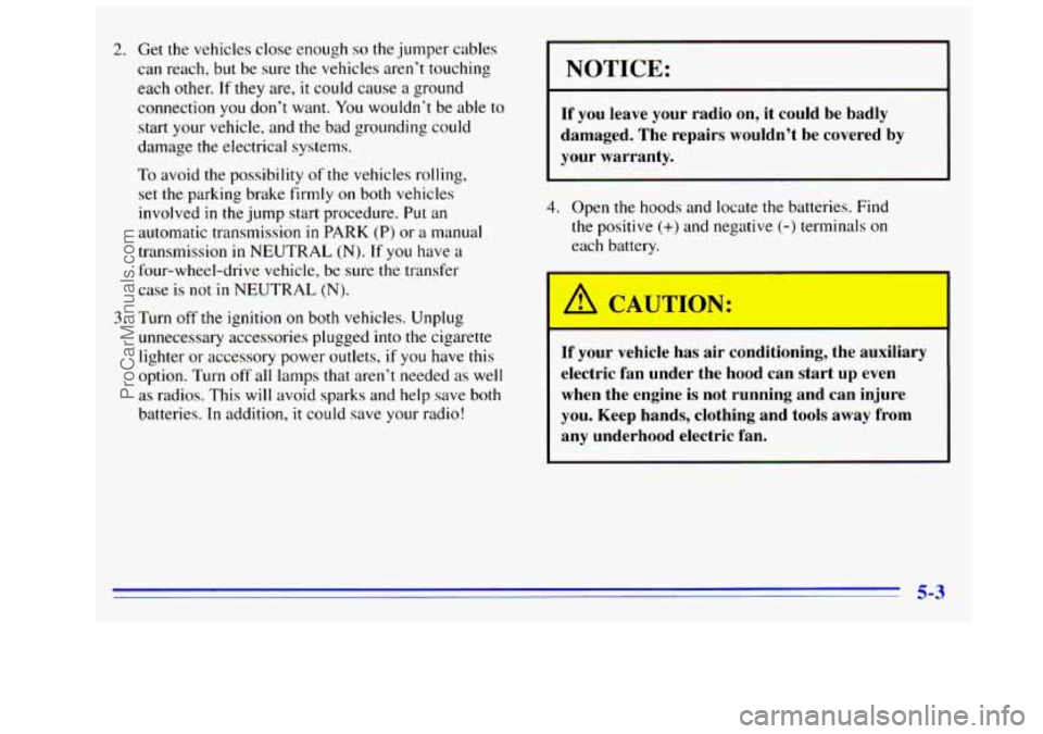GMC SIERRA 1996 Owners Manual 2. Get the vehicles close enough so the jumper cables
can reach, but be sure the ve.hicles aren’t touching
each other.
If they are, it could cause a ground
connection you don’t want. GMC SIERRA 1996 Owners Manual 2. Get the vehicles close enough so the jumper cables
can reach, but be sure the ve.hicles aren’t touching
each other.
If they are, it could cause a ground
connection you don’t want.