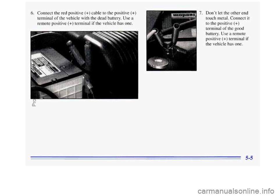 GMC SIERRA 1996 Owners Manual 6. Connect the red positive (+) cable to the positive (+)
terminal of the vehicle with the dead battery. Use a
remote positive (+) terminal if the vehicle has one.
I
7. Don’t let the other GMC SIERRA 1996 Owners Manual 6. Connect the red positive (+) cable to the positive (+)
terminal of the vehicle with the dead battery. Use a
remote positive (+) terminal if the vehicle has one.
I
7. Don’t let the other