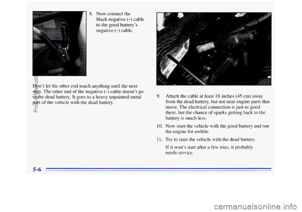 GMC SIERRA 1996 Owners Manual 8. Now connect the
black negative
(-) cable
to the good battery’s
negative
(-) cable.
Don’t let
the other end touch anything until the next
step. The other end of the negative (-) cabl GMC SIERRA 1996 Owners Manual 8. Now connect the
black negative
(-) cable
to the good battery’s
negative
(-) cable.
Don’t let
the other end touch anything until the next
step. The other end of the negative (-) cabl