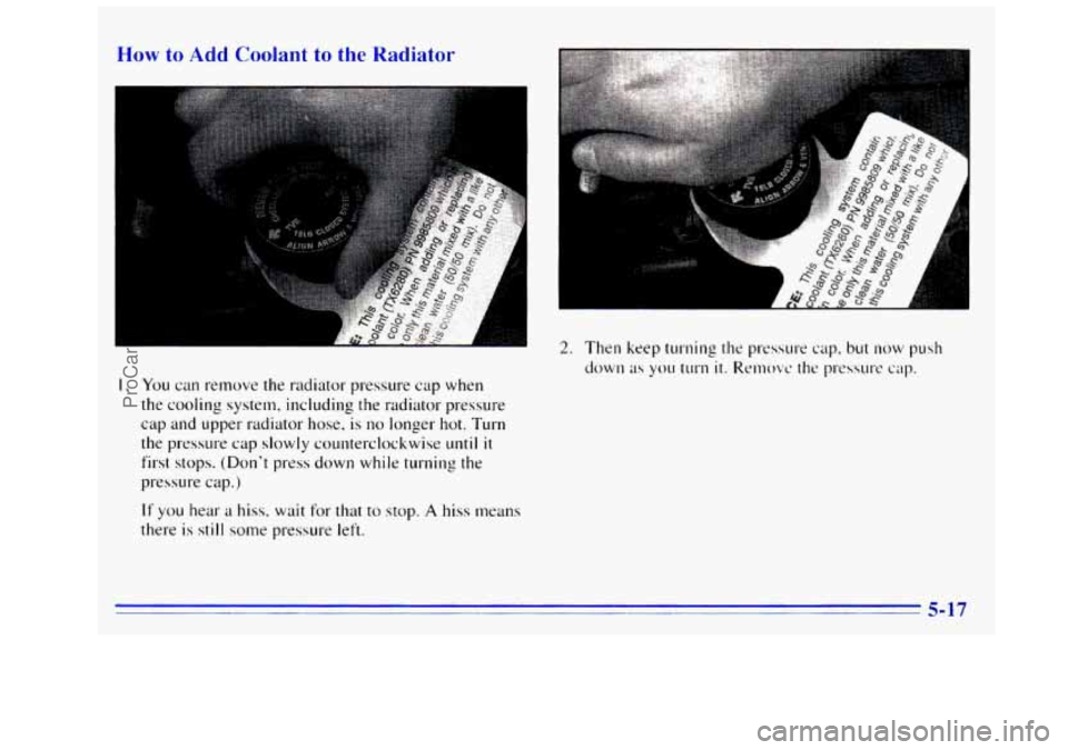 GMC SIERRA 1996 Owners Manual How to Add Coolant to the Radiator
I. You can remove the radiator pressure cap when
the cooling system, including the radiator pressure
cap and upper radiator hose,
is no longer hot. Turn
GMC SIERRA 1996 Owners Manual How to Add Coolant to the Radiator
I. You can remove the radiator pressure cap when
the cooling system, including the radiator pressure
cap and upper radiator hose,
is no longer hot. Turn