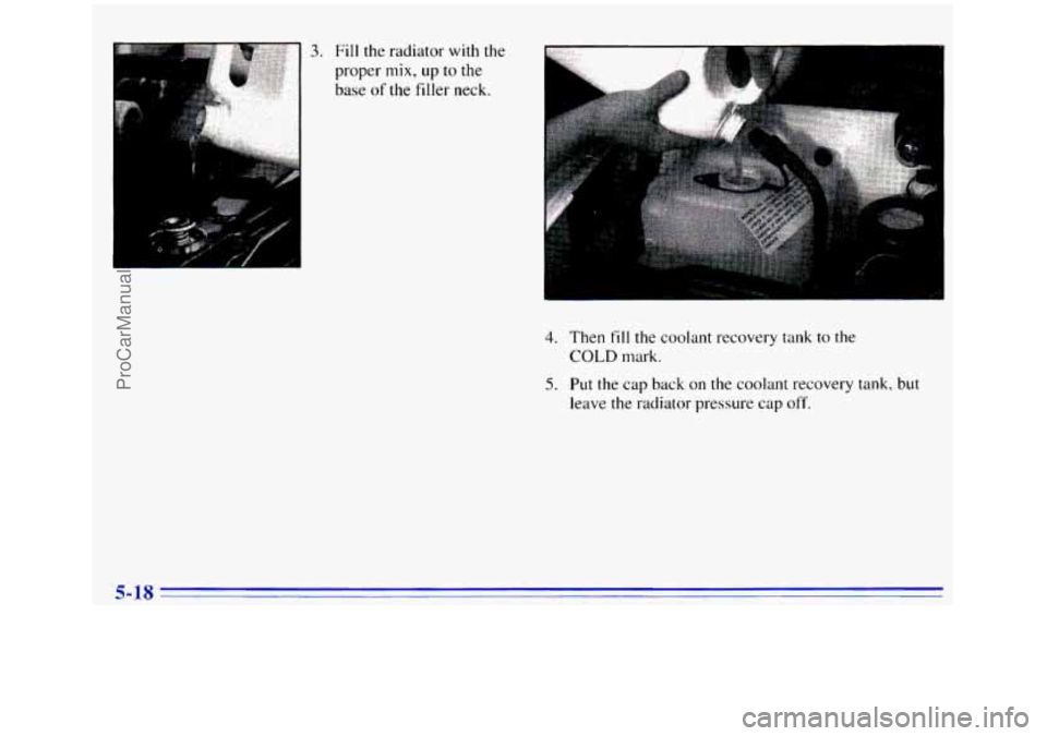 GMC SIERRA 1996 Owners Manual 3. Fill the radiator with the
proper mix, up to the
base of the filler neck. I
4. Then fill the coolant recovery tank to the
COLD mark.
5. Put the cap back on the coolant recovery tank, but
lea GMC SIERRA 1996 Owners Manual 3. Fill the radiator with the
proper mix, up to the
base of the filler neck. I
4. Then fill the coolant recovery tank to the
COLD mark.
5. Put the cap back on the coolant recovery tank, but
lea