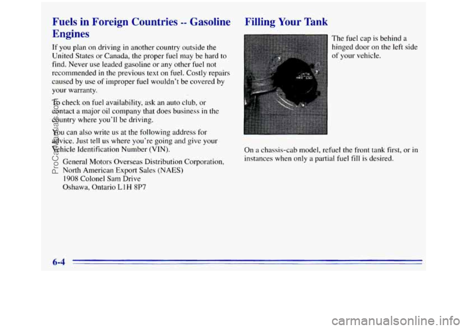 GMC SIERRA 1996 Owners Manual Fuels in Fo ign Countries -- Gasoline
Engines
If you plan on driving in another country outside the
United States or Canada, the proper
fuel may be hard to
find. Never use leaded gasolin GMC SIERRA 1996 Owners Manual Fuels in Fo ign Countries -- Gasoline
Engines
If you plan on driving in another country outside the
United States or Canada, the proper
fuel may be hard to
find. Never use leaded gasolin