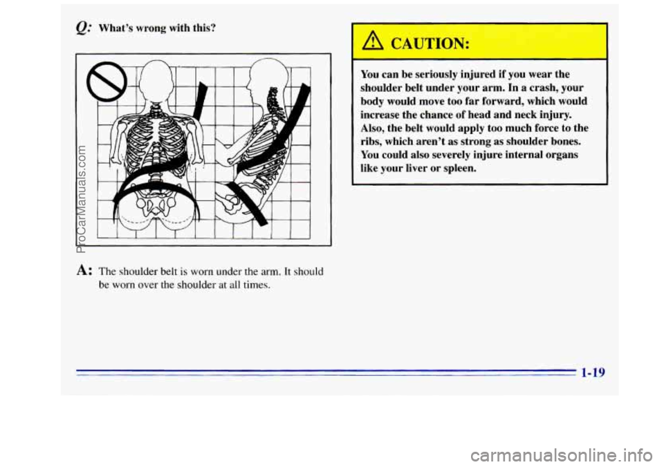GMC SIERRA 1996 Owners Manual Q: Whats wrong with this?
A: The shoulder belt is worn under the arm. It should
be worn over the shoulder at all times.
A CAUTION:
I
You can be seriously injured if you wear the
sh GMC SIERRA 1996 Owners Manual Q: Whats wrong with this?
A: The shoulder belt is worn under the arm. It should
be worn over the shoulder at all times.
A CAUTION:
I
You can be seriously injured if you wear the
sh