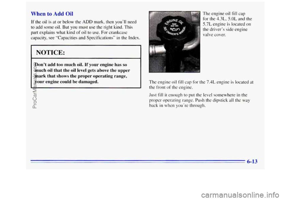 GMC SIERRA 1996 Owners Manual When to Add Oil
If the oil is at or below the ADD mark, then youll need
to add some oil. But you must use the right kind. This
part explains what kind
of oil to use. For crankcase
capa GMC SIERRA 1996 Owners Manual When to Add Oil
If the oil is at or below the ADD mark, then youll need
to add some oil. But you must use the right kind. This
part explains what kind
of oil to use. For crankcase
capa