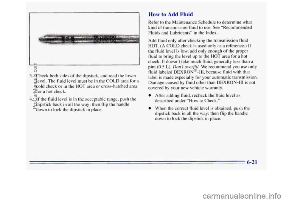 GMC SIERRA 1996 Owners Manual How to Add Fluid
3. Check both sides of the dipstick, and read the lower
level. The fluid
level must be in the COLD area for a
cold check or
in the HOT area or cross-hatched area
fo GMC SIERRA 1996 Owners Manual How to Add Fluid
3. Check both sides of the dipstick, and read the lower
level. The fluid
level must be in the COLD area for a
cold check or
in the HOT area or cross-hatched area
fo