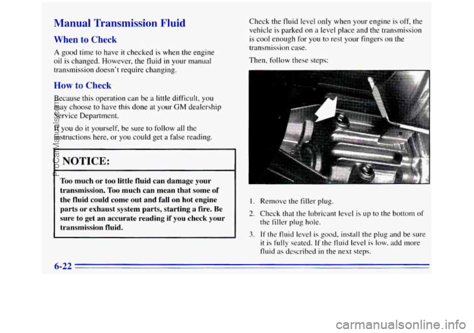 GMC SIERRA 1996 Owners Manual Manual Transmission Fluid
When to Check
A good time to have it checked is when the engine
oil
is changed. However, the fluid in your manual
transmission doesn’t require changing.
How to Che GMC SIERRA 1996 Owners Manual Manual Transmission Fluid
When to Check
A good time to have it checked is when the engine
oil
is changed. However, the fluid in your manual
transmission doesn’t require changing.
How to Che