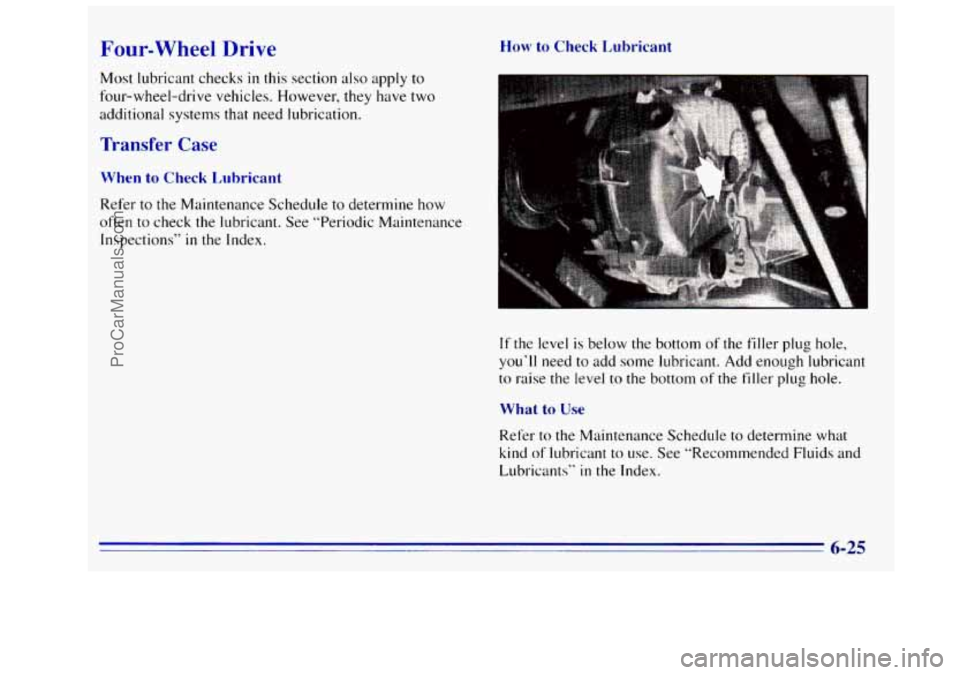 GMC SIERRA 1996 Owners Manual Four-wheel Drive
Most lubricant checks in this section also apply to
four-wheel-drive vehicles. However, they have two
additional systems that need lubrication.
Transfer Case
M7hen to Check L GMC SIERRA 1996 Owners Manual Four-wheel Drive
Most lubricant checks in this section also apply to
four-wheel-drive vehicles. However, they have two
additional systems that need lubrication.
Transfer Case
M7hen to Check L