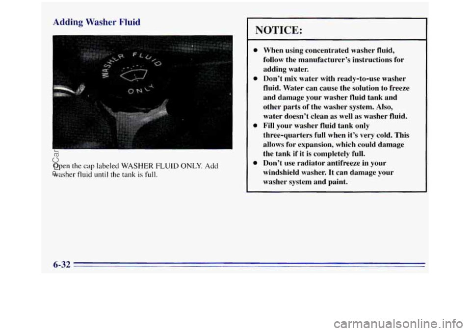 GMC SIERRA 1996 Owners Manual Adding Washer Fluid
Open the cap labeled WASHER FLUID ONLY. Add
washer fluid until the tank is full.
NOTICE:
0
e
0
0
When using concentrated washer fluid,
follow the manufacturer’s i GMC SIERRA 1996 Owners Manual Adding Washer Fluid
Open the cap labeled WASHER FLUID ONLY. Add
washer fluid until the tank is full.
NOTICE:
0
e
0
0
When using concentrated washer fluid,
follow the manufacturer’s i
