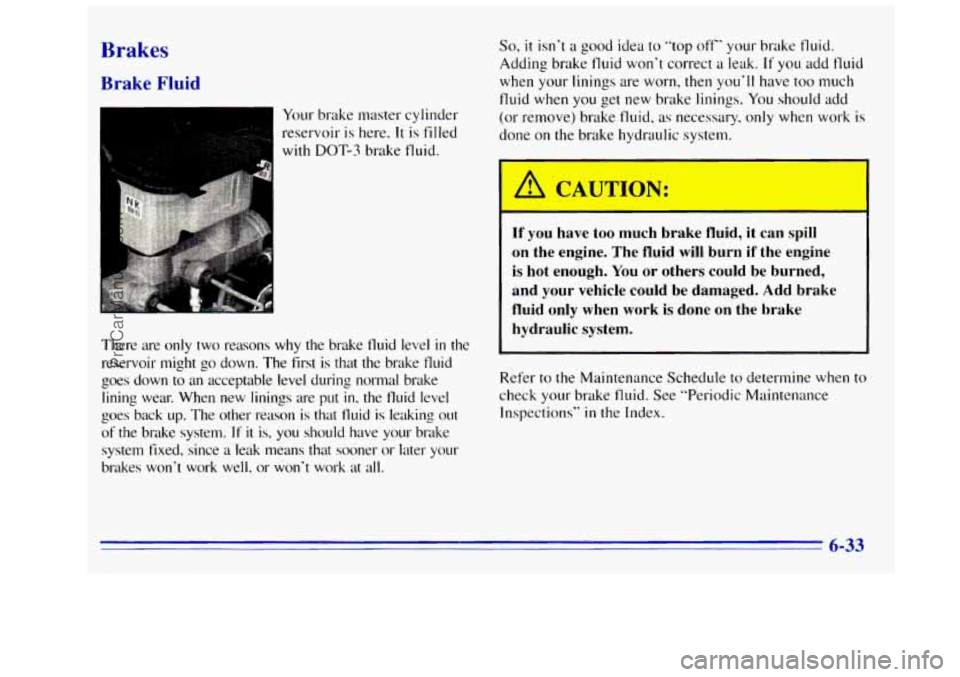 GMC SIERRA 1996 Owners Manual Brakes
Brake Fluid
Your brake master cylinder
reservoir
is here. It is filled
I with DOT-3 brake fluid.
There are
only two reasons why the brake fluid level in the
reservoir might go GMC SIERRA 1996 Owners Manual Brakes
Brake Fluid
Your brake master cylinder
reservoir
is here. It is filled
I with DOT-3 brake fluid.
There are
only two reasons why the brake fluid level in the
reservoir might go