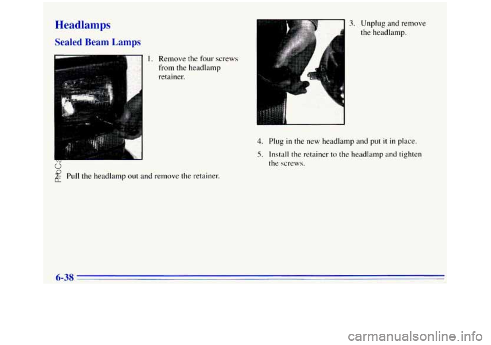 GMC SIERRA 1996 Owners Manual Headlamps
Sealed Beam Lamps
1. Remove the four screws
from
the headlamp
retainer.
3. Unplug and remove
the headlamp.
4
4. Plug in the new headlamp and put it in place.
5. Install the r GMC SIERRA 1996 Owners Manual Headlamps
Sealed Beam Lamps
1. Remove the four screws
from
the headlamp
retainer.
3. Unplug and remove
the headlamp.
4
4. Plug in the new headlamp and put it in place.
5. Install the r