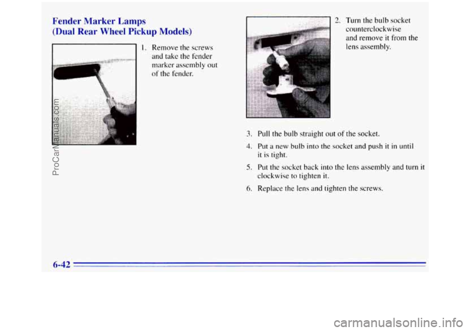 GMC SIERRA 1996 Owners Manual Fender Marker Lamps
(Dual Rear Wheel Pickup Models)
2. Turn the bulb socket
counterclockwise
and remove
it from the
lens assembly.
3. Pull the bulb straight out of the socket.
4. Put a new b GMC SIERRA 1996 Owners Manual Fender Marker Lamps
(Dual Rear Wheel Pickup Models)
2. Turn the bulb socket
counterclockwise
and remove
it from the
lens assembly.
3. Pull the bulb straight out of the socket.
4. Put a new b