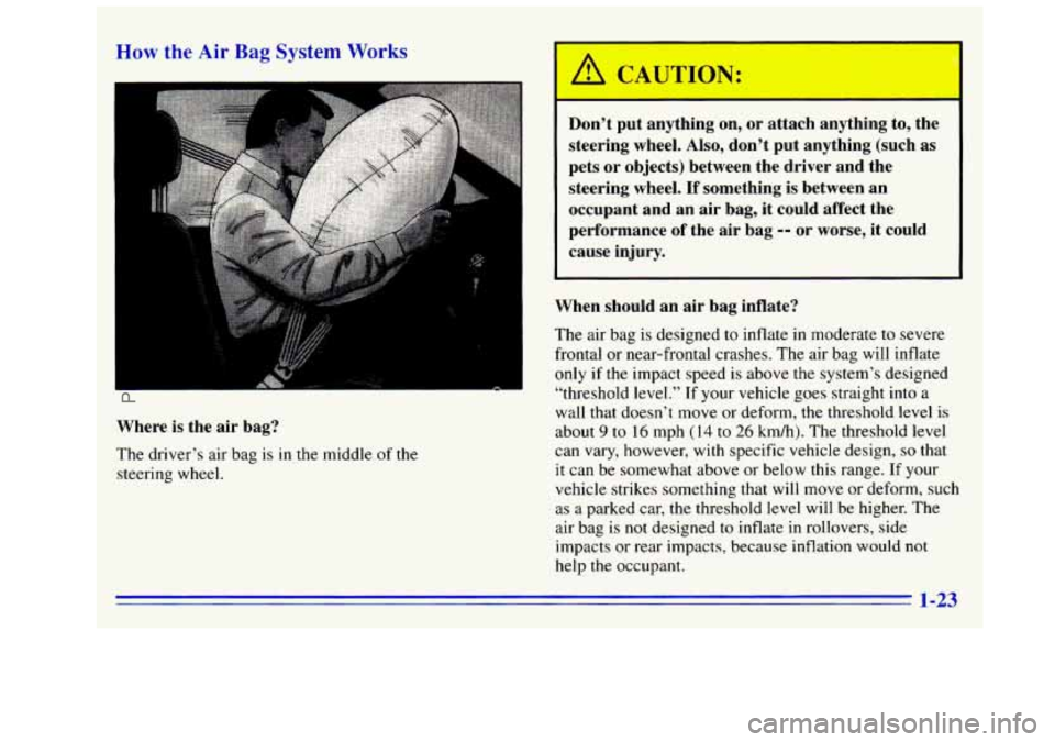 GMC SIERRA 1996 Owners Guide he Air Bag System Works
Where is the air bag?
The driver’s air bag is
in the middle of the
steering wheel. Don’t
put anything on, or attach anything to, the
steering wheel. Al GMC SIERRA 1996 Owners Guide he Air Bag System Works
Where is the air bag?
The driver’s air bag is
in the middle of the
steering wheel. Don’t
put anything on, or attach anything to, the
steering wheel. Al