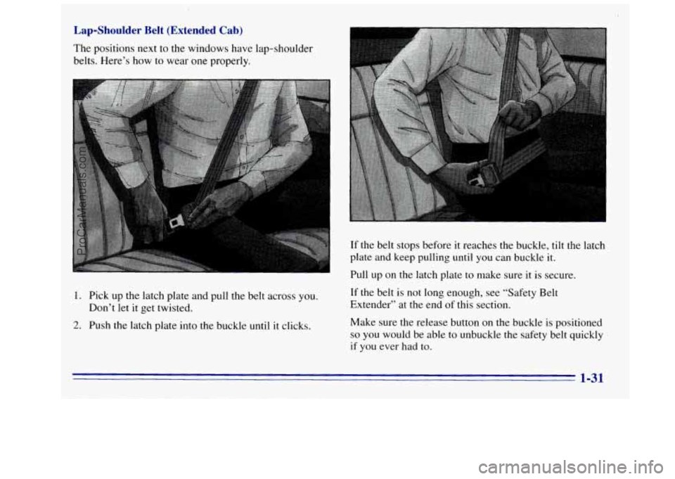 GMC SIERRA 1996 Owners Guide Lap-Shoulder Belt (Extended Cab)
The positions next to the windows have lap-shoulder
belts. Here’s how
to wear one properly.
1. Pick up the latch plate and pull the belt across you. GMC SIERRA 1996 Owners Guide Lap-Shoulder Belt (Extended Cab)
The positions next to the windows have lap-shoulder
belts. Here’s how
to wear one properly.
1. Pick up the latch plate and pull the belt across you.
