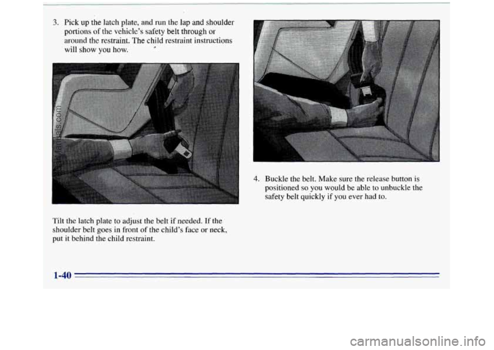 GMC SIERRA 1996 Service Manual 3. Pick up the latch plate, and run the lap and shoulder
portions of the vehicle’s safety belt through or
around the restraint. The child restraint instructions
will
show you how. e
Tilt the GMC SIERRA 1996 Service Manual 3. Pick up the latch plate, and run the lap and shoulder
portions of the vehicle’s safety belt through or
around the restraint. The child restraint instructions
will
show you how. e
Tilt the