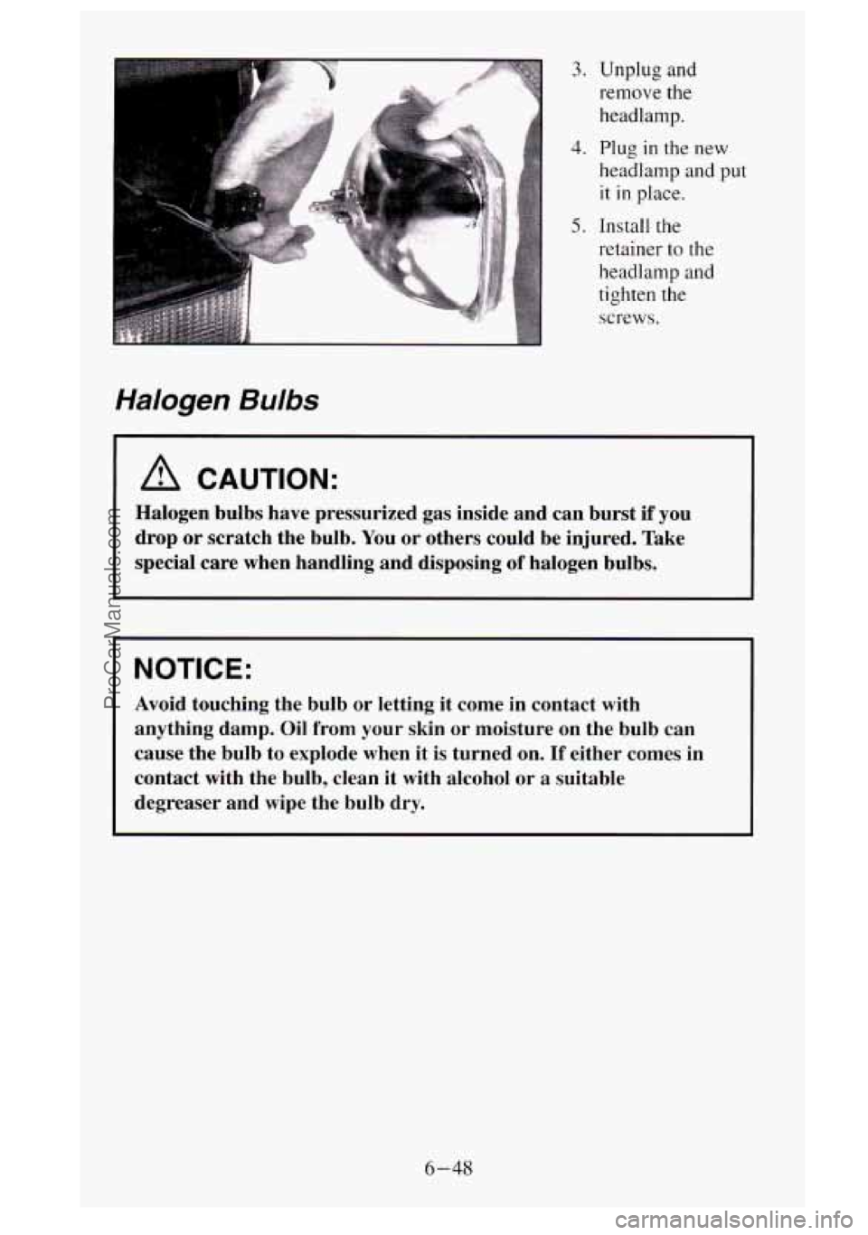 GMC SIERRA 1995  Owners Manual Halogen Bulbs 
3. Unplug  and remove 
the 
headlamp. 
headlamp  and put 
it in place. 
4. Plug in the new 
5. Install  the 
retainer 
to the 
headlamp  and 
tighten  the 
screws. 
A CAUTION: 
Halogen 