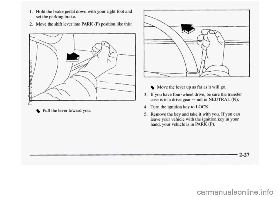 GMC SIERRA 1998 Owners Manual 1.
2.
Hold the brake pedal down with your right foot and
set the parking brake.
Move
the shift lever into PARK (P) position like this:
r
3.
Pull the lever toward you.
4.
5.
Mo GMC SIERRA 1998 Owners Manual 1.
2.
Hold the brake pedal down with your right foot and
set the parking brake.
Move
the shift lever into PARK (P) position like this:
r
3.
Pull the lever toward you.
4.
5.
Mo