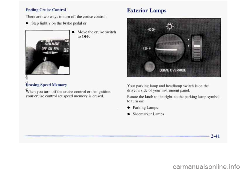 GMC SIERRA 1998 Owners Manual Ending Cruise Control
There are two ways to turn off the cruise control:
0 Step lightly on the brake pedal or
Move the cruise switch
to
OFF.
Erasing Speed Memory
When you turn off the cruis GMC SIERRA 1998 Owners Manual Ending Cruise Control
There are two ways to turn off the cruise control:
0 Step lightly on the brake pedal or
Move the cruise switch
to
OFF.
Erasing Speed Memory
When you turn off the cruis